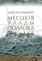 Максім Макараў - Месцкія ўлады Полацка (1580—1772 гг.): арганізацыя, персанальны склад.