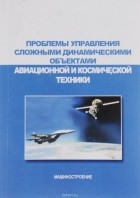  - Проблемы управления сложными динамическими объектами авиационной и космической техники