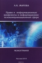 Анна Жарова - Право и информационные конфликты в информационно-телекоммуникационной сфере. Монография