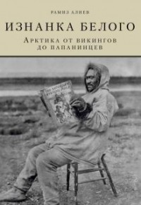 Рамиз Алиев - Изнанка белого. Арктика от викингов до папанинцев