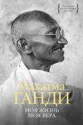 Махатма Ганди - Моя жизнь. Моя вера (сборник)