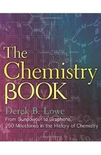 Derek B Lowe - The Chemistry Book: From Gunpowder to Graphene, 250 Milestones in the History of Chemistry