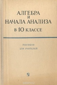  - Алгебра и начала анализа в 10 классе. Пособие для учителей