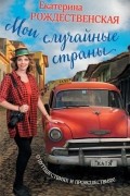 Екатерина Рождественская - Мои случайные страны. О путешествиях и происшествиях!