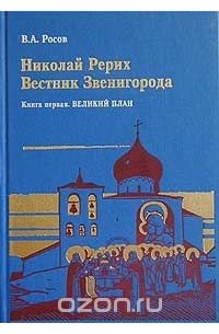 Владимир Росов - Николай Рерих: Вестник Звенигорода. Экспедиции Н. К. Рериха по окраинам пустыни Гоби. Книга 1. Великий План