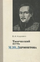 Валентин Коровин - Творческий путь М. Ю. Лермонтова