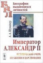 Александр Шумахер - Император Александр II. Исторический очерк его жизни и царствования