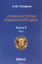 Александр Следков - Очерки истории водолазного дела. Книга 3. Том 1