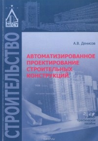 Александр Денисов - Автоматизированное проектирование строительных конструкций. Учебно-практическое пособие