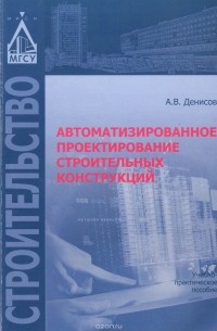 Александр Денисов - Автоматизированное проектирование строительных конструкций. Учебно-практическое пособие