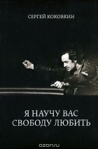 Сергей Коковкин - Я научу вас свободу любить