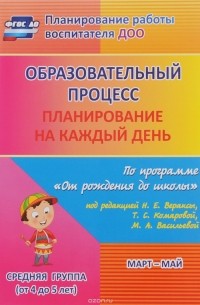 Образовательный процесс. Планирование на каждый день по программе "От рождения до школы" под редакцией Н. Е. Вераксы, Т. С. Комаровой, М. А. Васильевой. Март - май. Средняя группа (от 4 до 5 лет)