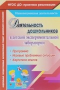  - Деятельность дошкольников в детской экспериментальной лаборатории. Программа, игровые проблемные ситуации, картотека опытов