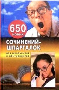 Коллектив авторов - 650 новых сочинений-шпаргалок для школьников и абитуриентов