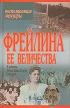 Анна Вырубова - Фрейлина Ее Величества. Тайны российского двора