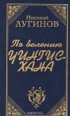 Николай Лугинов - По велению Чингисхана. Книги 1 и 2
