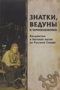 Знатки, ведуны и чернокнижники. Колдовство и бытовая магия на Русском Севере