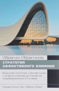 Ибрагим Ибрагимов - Стратегия эффективного влияния. Внешняя политика, "мягкая сила" и энергетическая дипломатия Азербайджана в 21-м веке