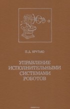 Петр Крутько - Управление исполнительными системами роботов