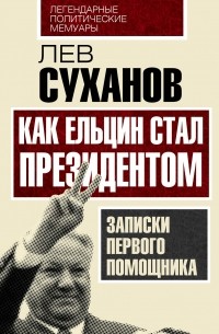 Лев Суханов - Как Ельцин стал президентом. Записки первого помощника