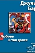 Джулиан Барнс - Любовь и так далее
