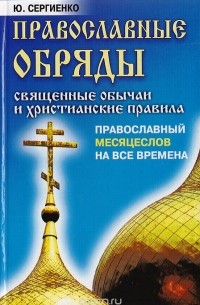 Ю. Сергиенко - Православные обряды: Священные обычаи и христианские правила. Православный месяцеслов на все времена