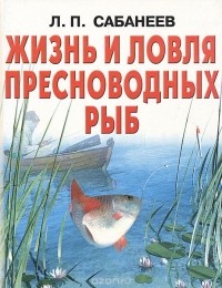 Леонид Сабанеев - Жизнь и ловля пресноводных рыб