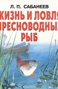 Леонид Сабанеев - Жизнь и ловля пресноводных рыб