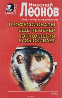 Николай Леонов - Профессионалы. Еще не вечер. Юрколлегия разыскивает (сборник)