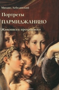 Михаил Лебедянский - Портреты Пармиджанино. Живописец прекрасного