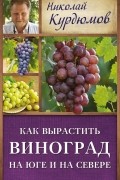 Николай Курдюмов - Как вырастить виноград на Юге и на Севере