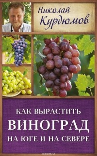 Николай Курдюмов - Как вырастить виноград на Юге и на Севере
