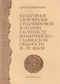 Дмитрий Полывянный - Культурное своеобразие средневековой Болгарии в контексте византийско-славянской общности IX - XV веков