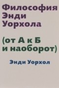 Энди Уорхол - Философия Энди Уорхола (От А к Б и наоборот)