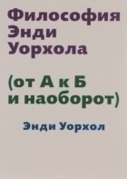 Энди Уорхол - Философия Энди Уорхола (От А к Б и наоборот)