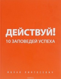 Ицхак Пинтосевич - Действуй! 10 заповедей успеха