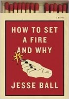 Jesse Ball - How to Set a Fire and Why