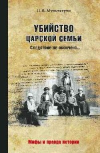 Мультатули П. В. - Убийство Царской Семьи. Следствие не окончено…