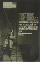  - Постижение Запада. Иностранная культура в советской литературе, искусстве и теории. 1917-1941гг. Исследования и архивные материалы