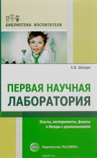 Анатолий Шапиро - Первая научная лаборатория. Опыты, эксперименты, фокусы и беседы с дошкольниками
