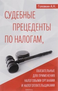 А. Н. Головкин - Судебные прецеденты по налогам, обязательные для применения налоговыми органами и налогоплательщиками