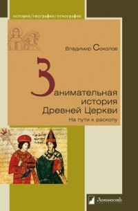 Владимир Соколов - Занимательная история Древней Церкви. На пути к расколу