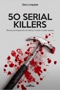 Gary Lequipe - 50 SERIAL KILLERS: Bloody protagonists of history&#039;s worst murder sprees