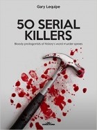 Gary Lequipe - 50 SERIAL KILLERS: Bloody protagonists of history&#039;s worst murder sprees