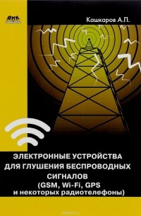 А. П. Кашкаров - Электронные устройства для глушения беспроводных сигналов (GSM, Wi-Fi, GPS и некоторых радиотелефонов)