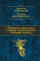 Алексей Черкасов, Полина Москвитина - Сказания о людях тайги: Хмель. Конь Рыжий. Черный тополь (сборник)