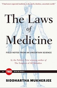 Siddhartha Mukherjee - The Laws of Medicine: Field Notes from an Uncertain Science