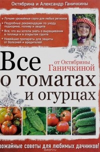 Октябрина и Александр Ганичкины - Все о томатах и огурцах от Октябрины Ганичкиной