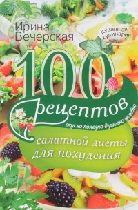 Ирина Вечерская - 100 рецептов салатной диеты для похудения