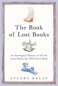 Stuart Kelly - The Book of Lost Books: An Incomplete History of All the Great Books You'll Never Read